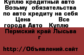 Куплю кредитный авто. Возьму  обязательства по авто кредиту на себя › Цена ­ 700 000 - Все города Авто » Куплю   . Пермский край,Лысьва г.